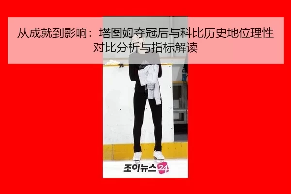 从成就到影响：塔图姆夺冠后与科比历史地位理性对比分析与指标解读