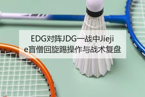 EDG对阵JDG一战中Jiejie盲僧回旋踢操作与战术复盘