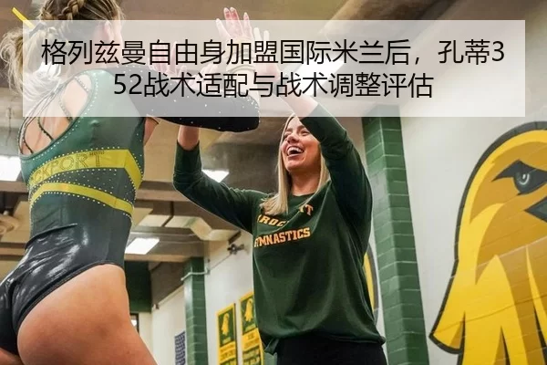 格列兹曼自由身加盟国际米兰后，孔蒂352战术适配与战术调整评估