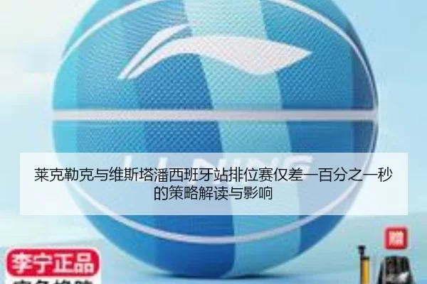 莱克勒克与维斯塔潘西班牙站排位赛仅差一百分之一秒的策略解读与影响
