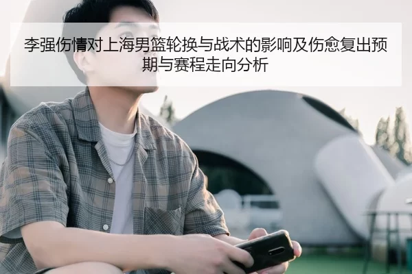 李强伤情对上海男篮轮换与战术的影响及伤愈复出预期与赛程走向分析