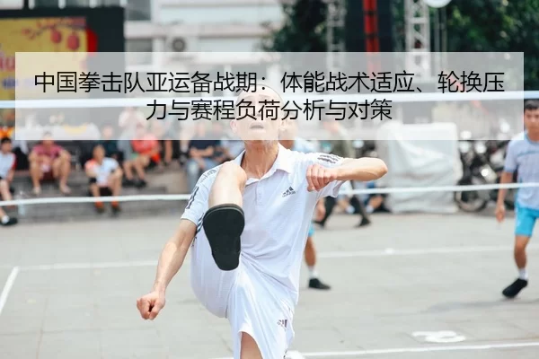 中国拳击队亚运备战期：体能战术适应、轮换压力与赛程负荷分析与对策