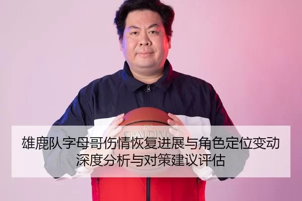 雄鹿队字母哥伤情恢复进展与角色定位变动深度分析与对策建议评估