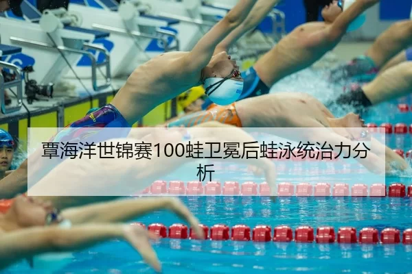覃海洋世锦赛100蛙卫冕后蛙泳统治力分析